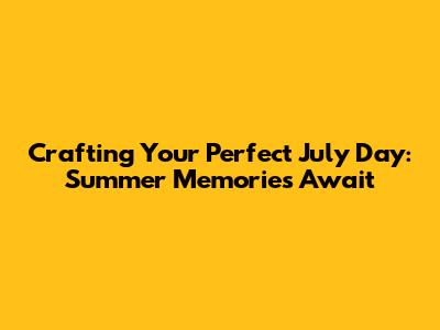 Crafting Your Perfect July Day: Summer Memories Await