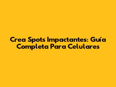 Crea Spots Impactantes: Guía Completa Para Celulares