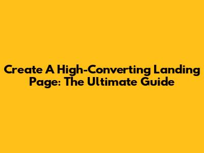 Create A High-Converting Landing Page: The Ultimate Guide