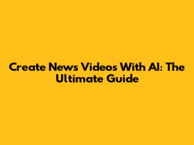 Create News Videos With AI: The Ultimate Guide