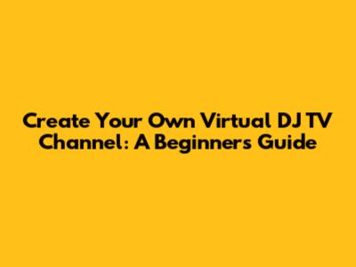 Create Your Own Virtual DJ TV Channel: A Beginner's Guide