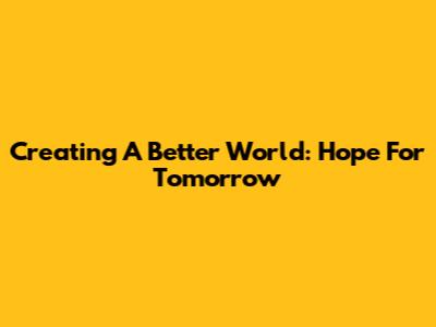 Creating A Better World: Hope For Tomorrow