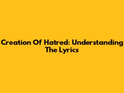 Creation Of Hatred: Understanding The Lyrics