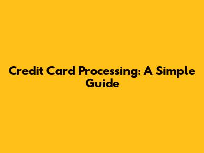 Credit Card Processing: A Simple Guide
