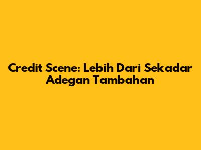 Credit Scene: Lebih Dari Sekadar Adegan Tambahan