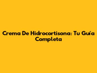 Crema De Hidrocortisona: Tu Guía Completa