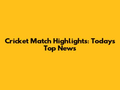 Cricket Match Highlights: Today's Top News