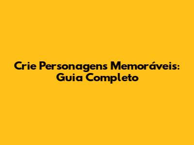 Crie Personagens Memoráveis: Guia Completo