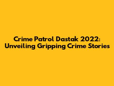 Crime Patrol Dastak 2022: Unveiling Gripping Crime Stories