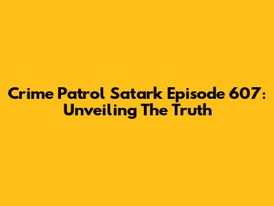 Crime Patrol Satark Episode 607: Unveiling The Truth