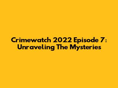 Crimewatch 2022 Episode 7: Unraveling The Mysteries