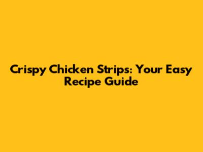 Crispy Chicken Strips: Your Easy Recipe Guide