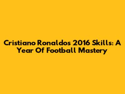 Cristiano Ronaldo's 2016 Skills: A Year Of Football Mastery