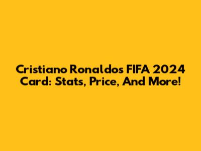 Cristiano Ronaldo's FIFA 2024 Card: Stats, Price, And More!