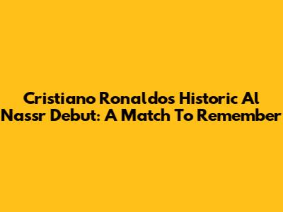 Cristiano Ronaldo's Historic Al Nassr Debut: A Match To Remember