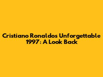 Cristiano Ronaldo's Unforgettable 1997: A Look Back