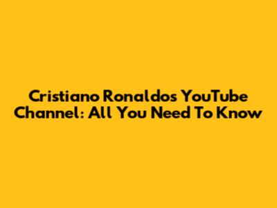Cristiano Ronaldo's YouTube Channel: All You Need To Know