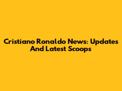 Cristiano Ronaldo News: Updates And Latest Scoops