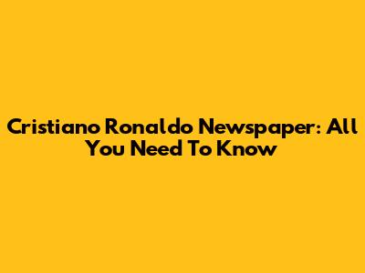 Cristiano Ronaldo Newspaper: All You Need To Know