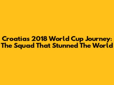 Croatia's 2018 World Cup Journey: The Squad That Stunned The World