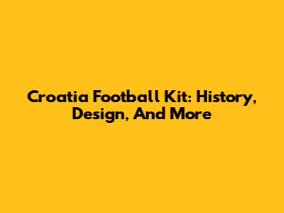 Croatia Football Kit: History, Design, And More