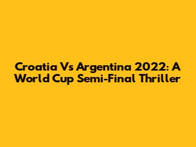 Croatia Vs Argentina 2022: A World Cup Semi-Final Thriller