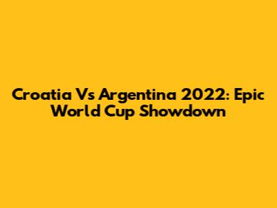 Croatia Vs Argentina 2022: Epic World Cup Showdown