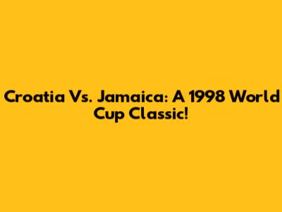Croatia Vs. Jamaica: A 1998 World Cup Classic!