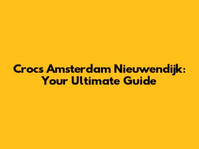 Crocs Amsterdam Nieuwendijk: Your Ultimate Guide