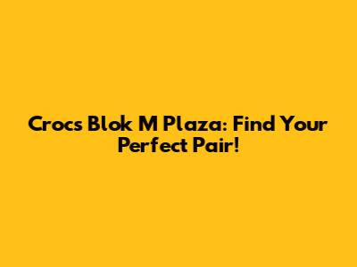 Crocs Blok M Plaza: Find Your Perfect Pair!