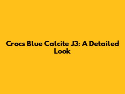 Crocs Blue Calcite J3: A Detailed Look