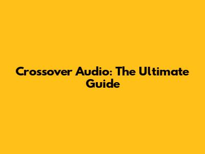 Crossover Audio: The Ultimate Guide