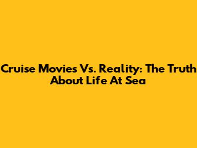 Cruise Movies Vs. Reality: The Truth About Life At Sea