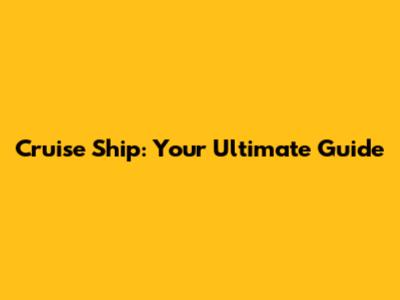 Cruise Ship: Your Ultimate Guide