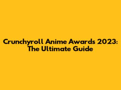 Crunchyroll Anime Awards 2023: The Ultimate Guide