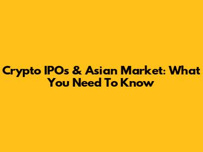 Crypto IPOs & Asian Market: What You Need To Know