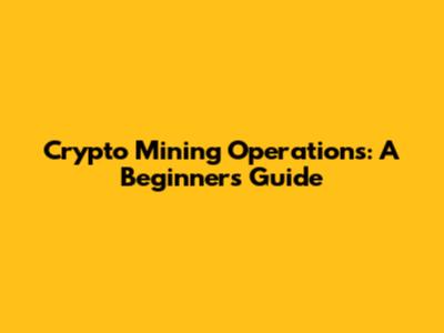 Crypto Mining Operations: A Beginner's Guide