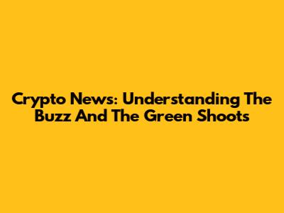 Crypto News: Understanding The Buzz And The Green Shoots