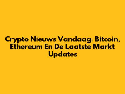 Crypto Nieuws Vandaag: Bitcoin, Ethereum En De Laatste Markt Updates