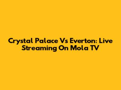 Crystal Palace Vs Everton: Live Streaming On Mola TV