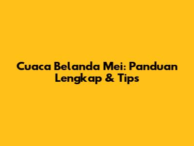 Cuaca Belanda Mei: Panduan Lengkap & Tips