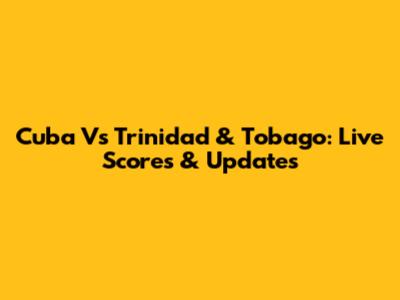 Cuba Vs Trinidad & Tobago: Live Scores & Updates