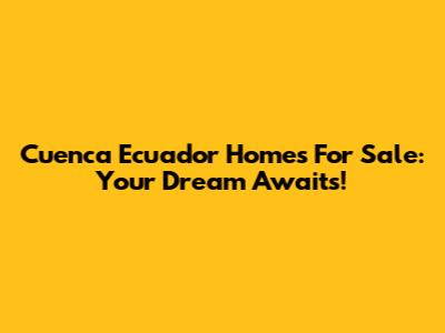 Cuenca Ecuador Homes For Sale: Your Dream Awaits!