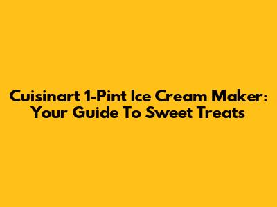 Cuisinart 1-Pint Ice Cream Maker: Your Guide To Sweet Treats