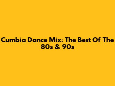 Cumbia Dance Mix: The Best Of The 80s & 90s