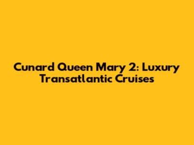 Cunard Queen Mary 2: Luxury Transatlantic Cruises