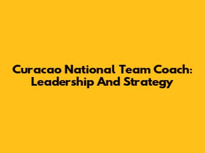 Curacao National Team Coach: Leadership And Strategy