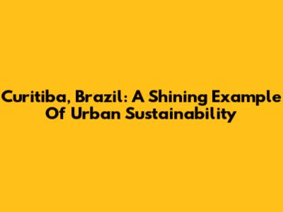Curitiba, Brazil: A Shining Example Of Urban Sustainability