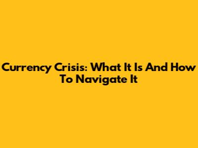 Currency Crisis: What It Is And How To Navigate It