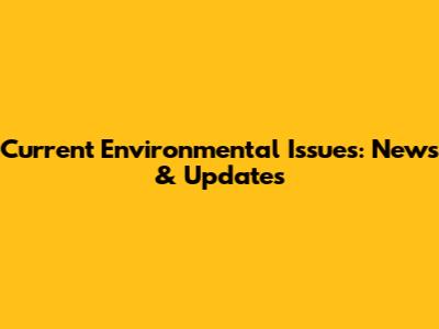 Current Environmental Issues: News & Updates